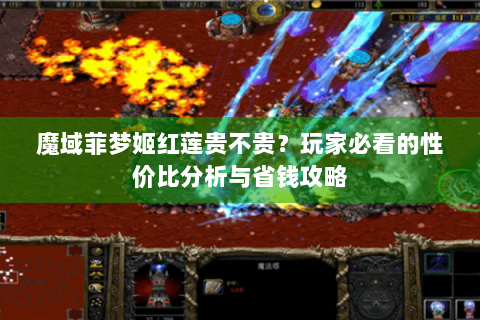 魔域菲梦姬红莲贵不贵？玩家必看的性价比分析与省钱攻略