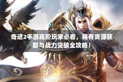 奇迹2手游高阶玩家必看，稀有资源获取与战力突破全攻略！