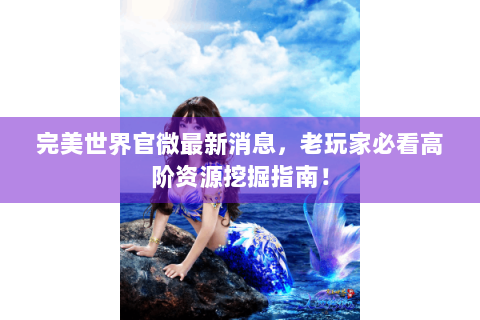 完美世界官微最新消息，老玩家必看高阶资源挖掘指南！