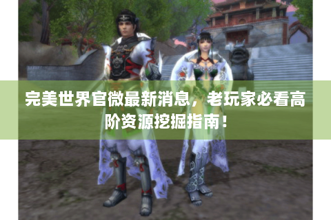 完美世界官微最新消息，老玩家必看高阶资源挖掘指南！