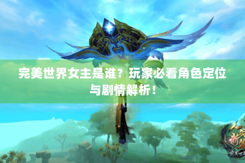 完美世界女主是谁？玩家必看角色定位与剧情解析！