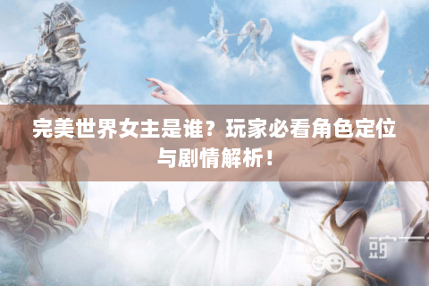 完美世界女主是谁？玩家必看角色定位与剧情解析！
