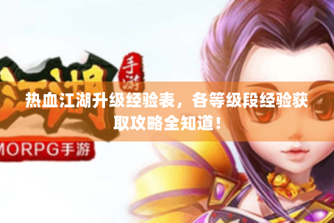 热血江湖升级经验表，各等级段经验获取攻略全知道！