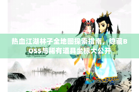 热血江湖林子全地图探索指南，隐藏BOSS与稀有道具坐标大公开