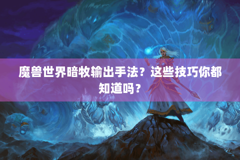 魔兽世界暗牧输出手法？这些技巧你都知道吗？