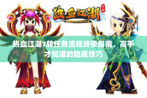 热血江湖7转任务流程终极指南，高手才知道的隐藏技巧