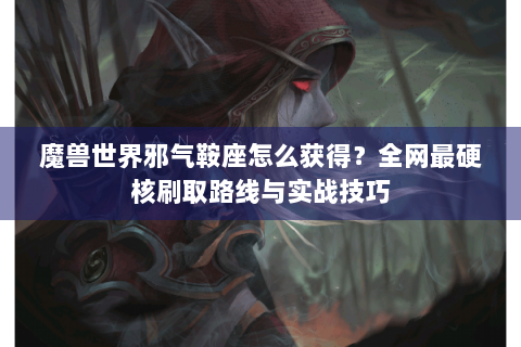 魔兽世界邪气鞍座怎么获得？全网最硬核刷取路线与实战技巧