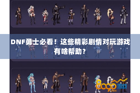 DNF勇士必看！这些精彩剧情对玩游戏有啥帮助？