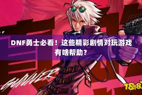 DNF勇士必看！这些精彩剧情对玩游戏有啥帮助？