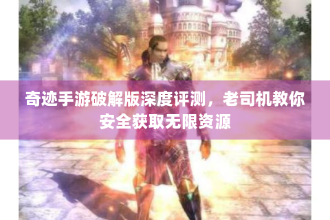 奇迹手游破解版深度评测，老司机教你安全获取无限资源