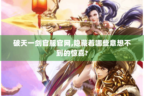 破天一剑官服官网,隐藏着哪些意想不到的惊喜?