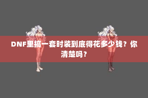DNF里搞一套时装到底得花多少钱？你清楚吗？