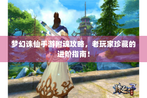 梦幻诛仙手游附魂攻略，老玩家珍藏的进阶指南！