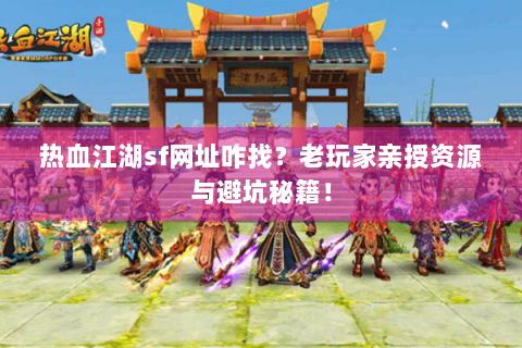 热血江湖sf网址咋找？老玩家亲授资源与避坑秘籍！