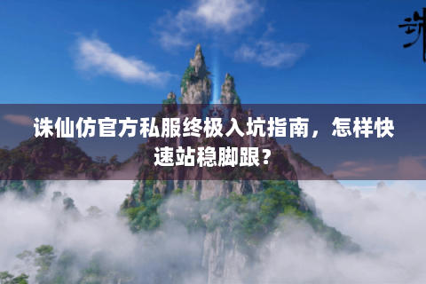 诛仙仿官方私服终极入坑指南，怎样快速站稳脚跟？