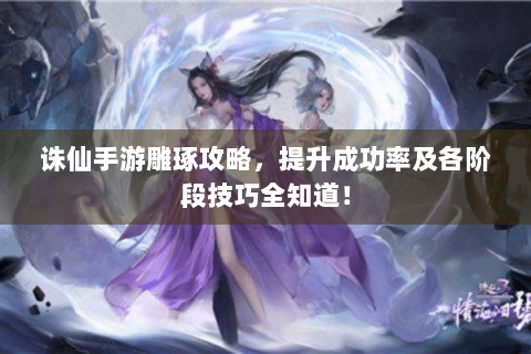 诛仙手游雕琢攻略，提升成功率及各阶段技巧全知道！