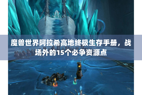魔兽世界阿拉希高地终极生存手册，战场外的15个必争资源点