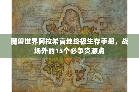 魔兽世界阿拉希高地终极生存手册，战场外的15个必争资源点