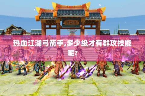 热血江湖弓箭手,多少级才有群攻技能呢?