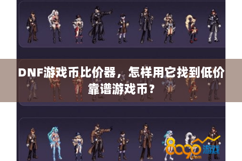 DNF游戏币比价器，怎样用它找到低价靠谱游戏币？