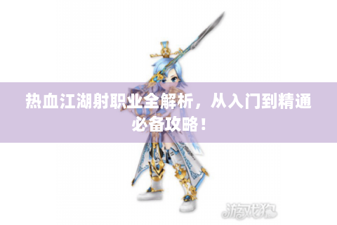 热血江湖射职业全解析，从入门到精通必备攻略！
