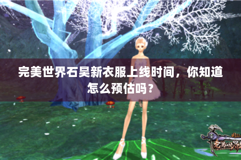 完美世界石昊新衣服上线时间，你知道怎么预估吗？