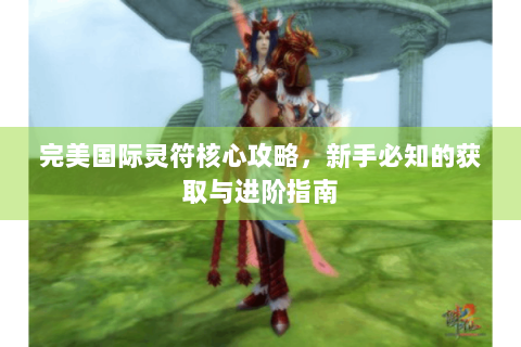 完美国际灵符核心攻略，新手必知的获取与进阶指南