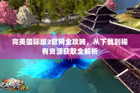 完美国际版2官网全攻略，从下载到稀有资源获取全解析
