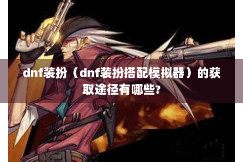 dnf装扮（dnf装扮搭配模拟器）的获取途径有哪些?