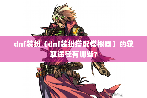 dnf装扮（dnf装扮搭配模拟器）的获取途径有哪些?