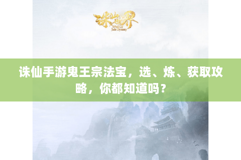 诛仙手游鬼王宗法宝，选、炼、获取攻略，你都知道吗？