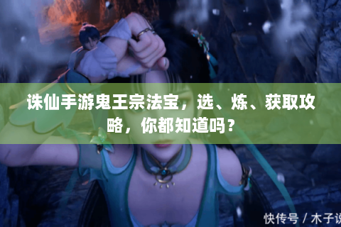诛仙手游鬼王宗法宝，选、炼、获取攻略，你都知道吗？