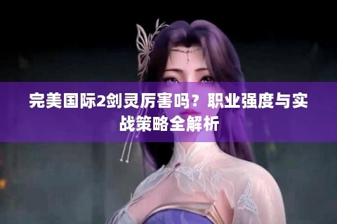 完美国际2剑灵厉害吗？职业强度与实战策略全解析