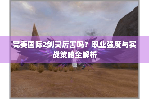 完美国际2剑灵厉害吗？职业强度与实战策略全解析