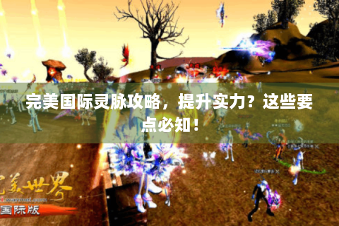 完美国际灵脉攻略，提升实力？这些要点必知！