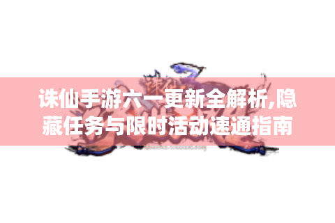 诛仙手游六一更新全解析,隐藏任务与限时活动速通指南