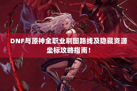 DNF与原神全职业刷图路线及隐藏资源坐标攻略指南！
