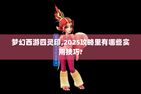 梦幻西游四灵印,2025攻略里有哪些实用技巧?