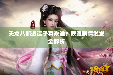 天龙八部逍遥子喜欢谁？隐藏剧情触发全解析