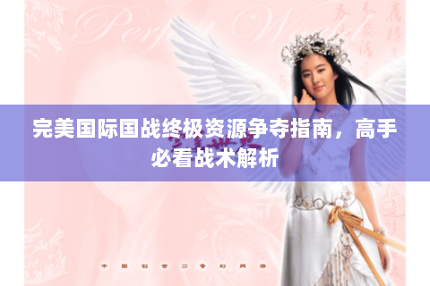完美国际国战终极资源争夺指南，高手必看战术解析