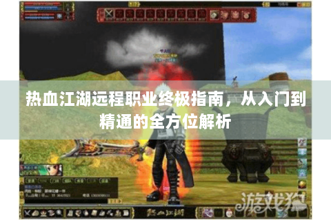 热血江湖远程职业终极指南，从入门到精通的全方位解析