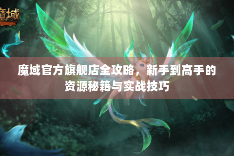 魔域官方旗舰店全攻略，新手到高手的资源秘籍与实战技巧