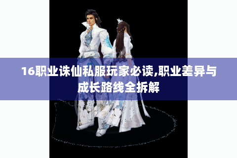 16职业诛仙私服玩家必读,职业差异与成长路线全拆解