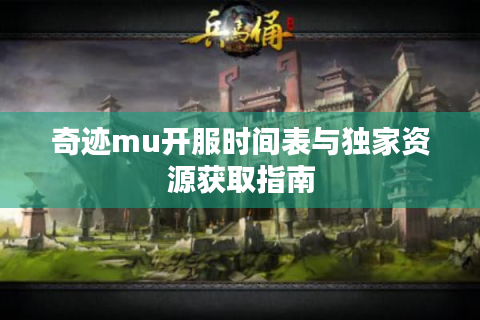 奇迹mu开服时间表与独家资源获取指南