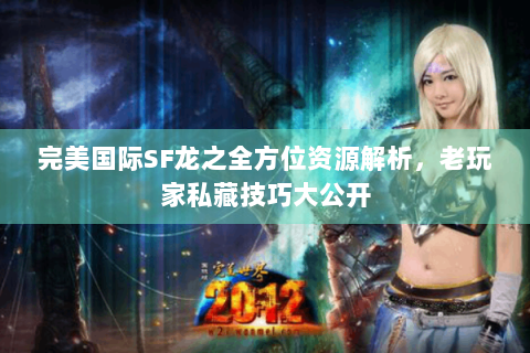 完美国际SF龙之全方位资源解析，老玩家私藏技巧大公开