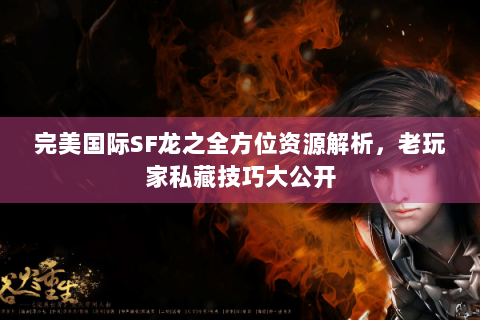 完美国际SF龙之全方位资源解析，老玩家私藏技巧大公开