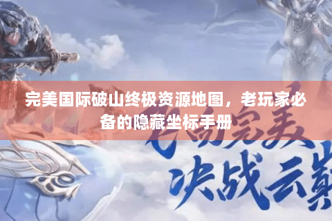 完美国际破山终极资源地图，老玩家必备的隐藏坐标手册