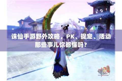 诛仙手游野外攻略，PK、捉宠、活动那些事儿你都懂吗？