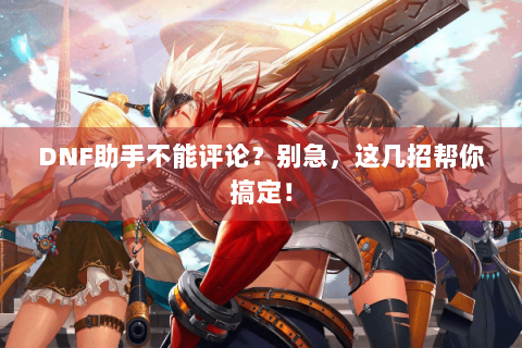 DNF助手不能评论？别急，这几招帮你搞定！