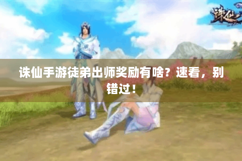 诛仙手游徒弟出师奖励有啥？速看，别错过！